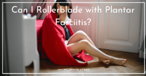 Can I Rollerblade with Plantar Fasciitis?
